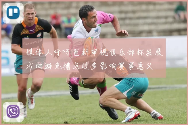 媒体人呼吁重新审视俱乐部杯发展方向避免槽点过多影响赛事意义
