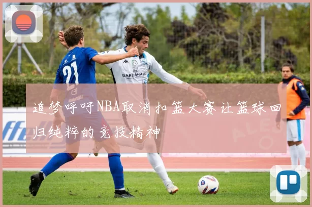 追梦呼吁NBA取消扣篮大赛让篮球回归纯粹的竞技精神