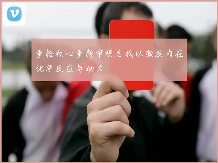 重拾初心重新审视自我以激发内在化学反应与动力