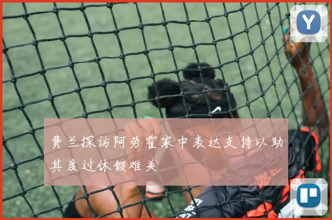 费兰探访阿劳霍家中表达支持以助其度过休假难关