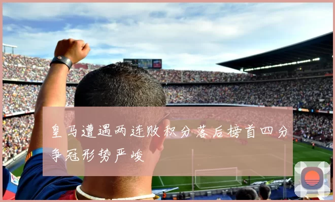 皇马遭遇两连败积分落后榜首四分争冠形势严峻