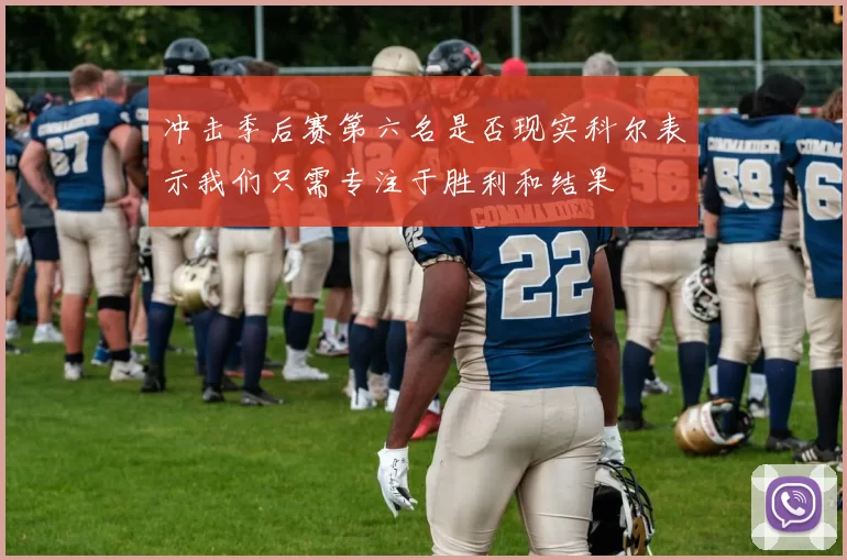 冲击季后赛第六名是否现实科尔表示我们只需专注于胜利和结果