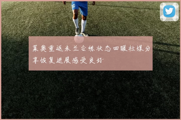 莱奥重返米兰合练状态回暖社媒分享恢复进展感受良好