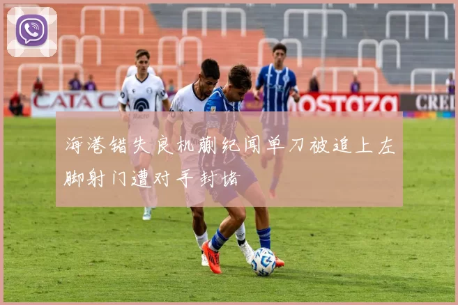 海港错失良机蒯纪闻单刀被追上左脚射门遭对手封堵