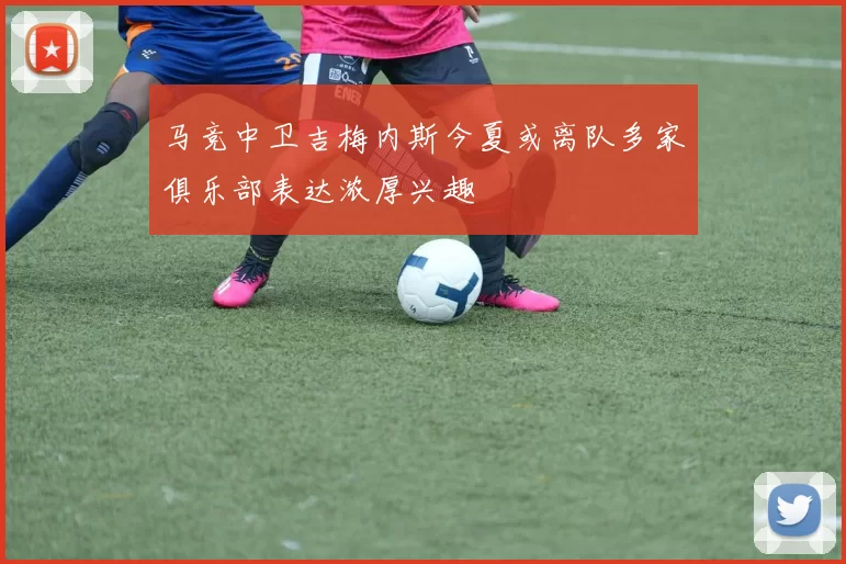 马竞中卫吉梅内斯今夏或离队多家俱乐部表达浓厚兴趣