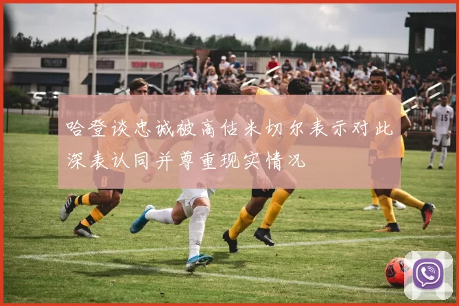哈登谈忠诚被高估米切尔表示对此深表认同并尊重现实情况