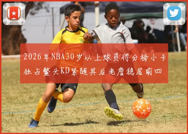 2026年NBA30岁以上球员得分榜小卡独占鳌头KD紧随其后老詹稳居前四