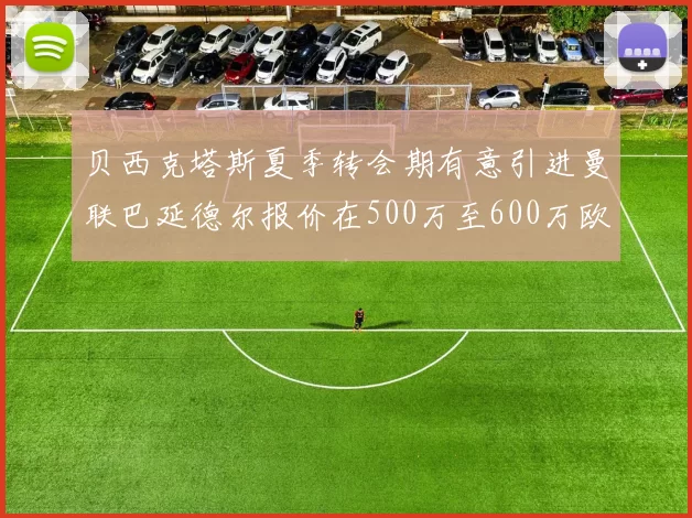 贝西克塔斯夏季转会期有意引进曼联巴延德尔报价在500万至600万欧元之间