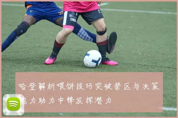 哈登解析喂饼技巧突破禁区与决策能力助力中锋发挥潜力