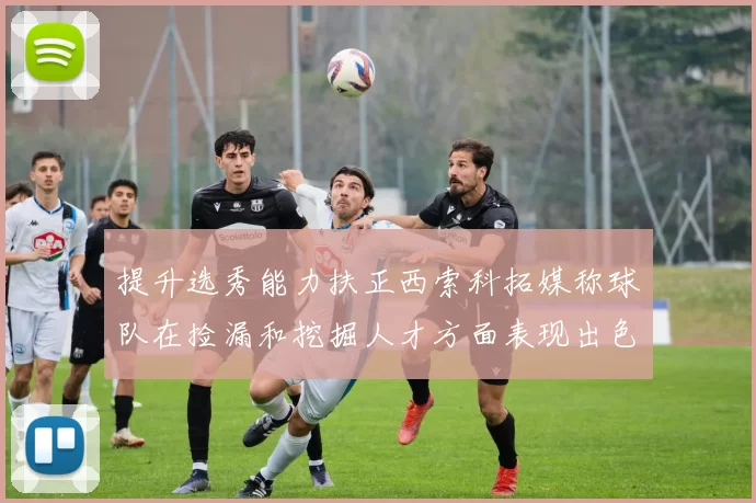 提升选秀能力扶正西索科拓媒称球队在捡漏和挖掘人才方面表现出色