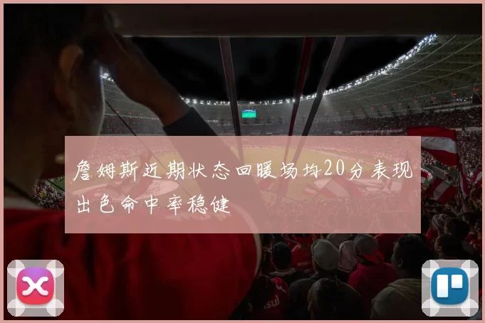 詹姆斯近期状态回暖场均20分表现出色命中率稳健