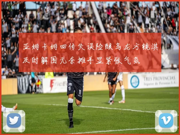 亚姆卡姆回传失误险酿乌龙方镜淇及时解围无奈摊手显紧张气氛