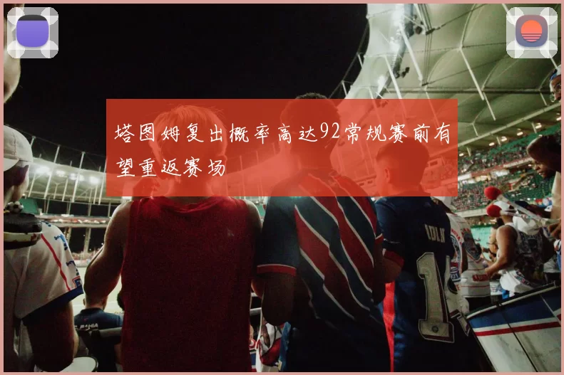塔图姆复出概率高达92常规赛前有望重返赛场