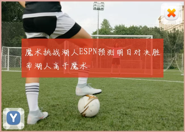 魔术挑战湖人ESPN预测明日对决胜率湖人高于魔术