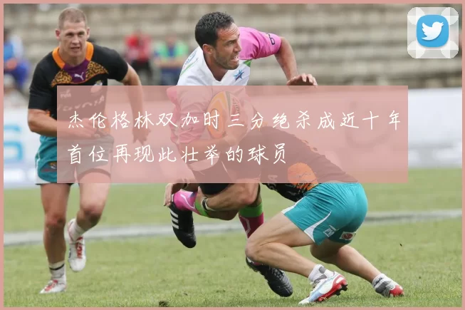 杰伦格林双加时三分绝杀成近十年首位再现此壮举的球员