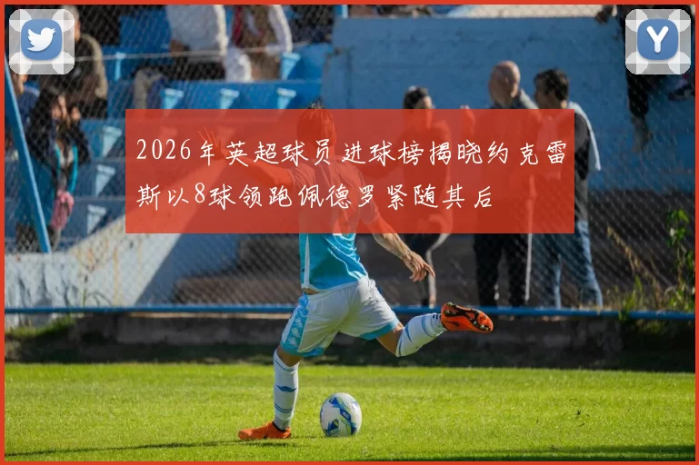 2026年英超球员进球榜揭晓约克雷斯以8球领跑佩德罗紧随其后