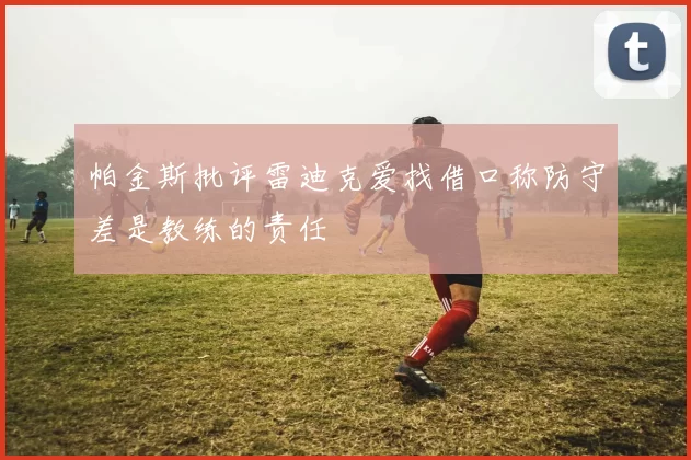 帕金斯批评雷迪克爱找借口称防守差是教练的责任