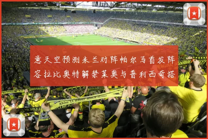意天空预测米兰对阵帕尔马首发阵容拉比奥特解禁莱奥与普利西奇搭档出战