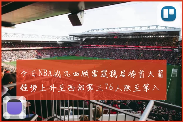 今日NBA战况回顾雷霆稳居榜首火箭强势上升至西部第三76人跌至第八位