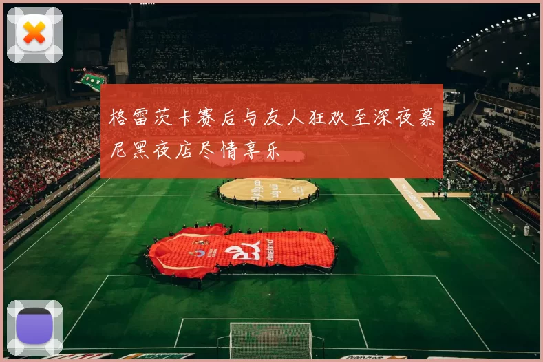 格雷茨卡赛后与友人狂欢至深夜慕尼黑夜店尽情享乐