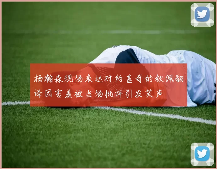 杨瀚森现场表达对约基奇的钦佩翻译因害羞被当场批评引发笑声