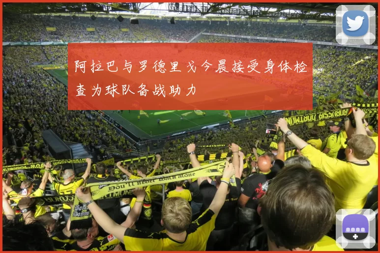 阿拉巴与罗德里戈今晨接受身体检查为球队备战助力