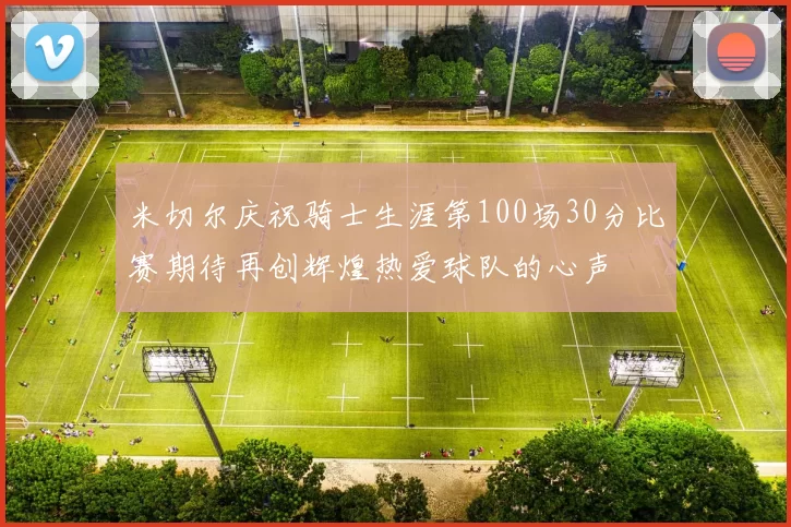 米切尔庆祝骑士生涯第100场30分比赛期待再创辉煌热爱球队的心声