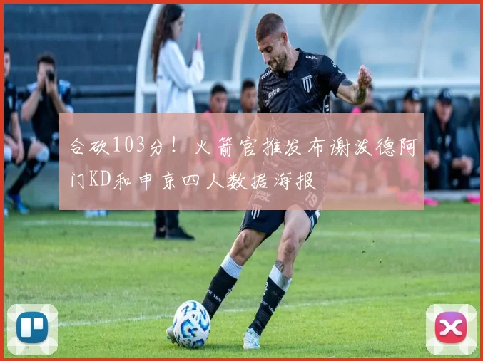 合砍103分！火箭官推发布谢泼德阿门KD和申京四人数据海报