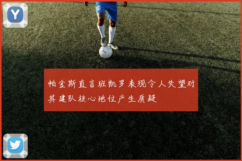 帕金斯直言班凯罗表现令人失望对其建队核心地位产生质疑