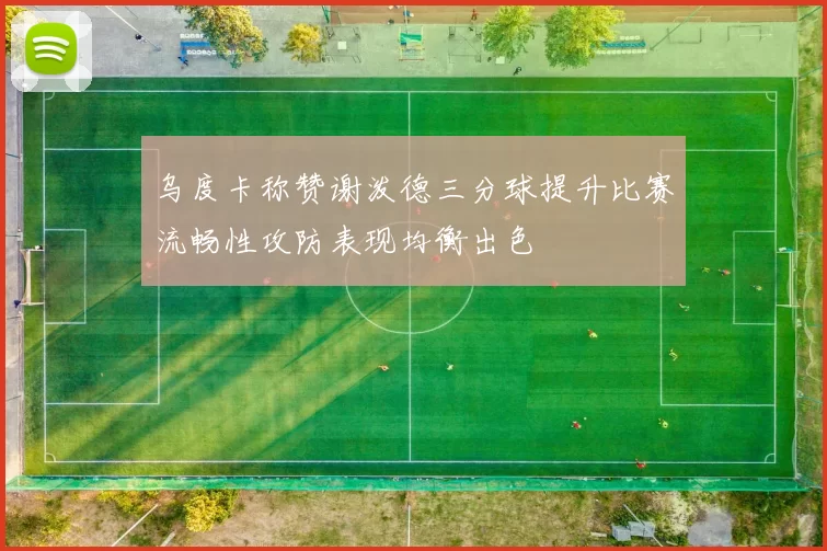 乌度卡称赞谢泼德三分球提升比赛流畅性攻防表现均衡出色