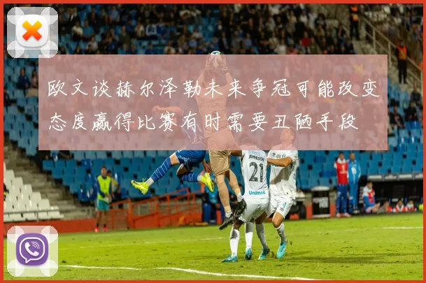 欧文谈赫尔泽勒未来争冠可能改变态度赢得比赛有时需要丑陋手段