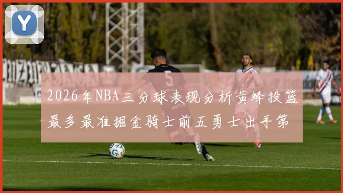 2026年NBA三分球表现分析黄蜂投篮最多最准掘金骑士前五勇士出手第二