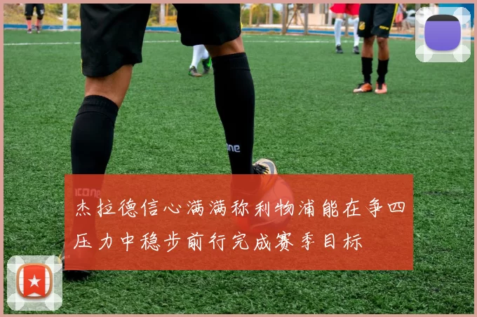 杰拉德信心满满称利物浦能在争四压力中稳步前行完成赛季目标